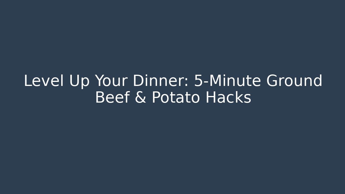 Level Up Your Dinner: 5-Minute Ground Beef & Potato Hacks