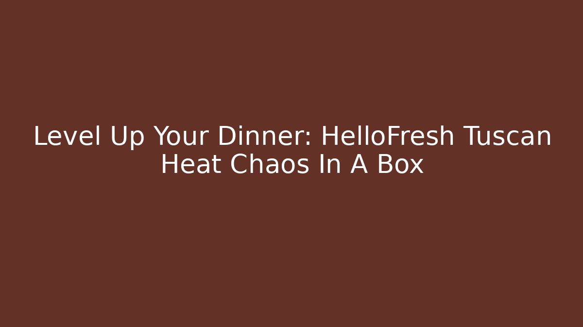 Level Up Your Dinner: HelloFresh Tuscan Heat Chaos In A Box