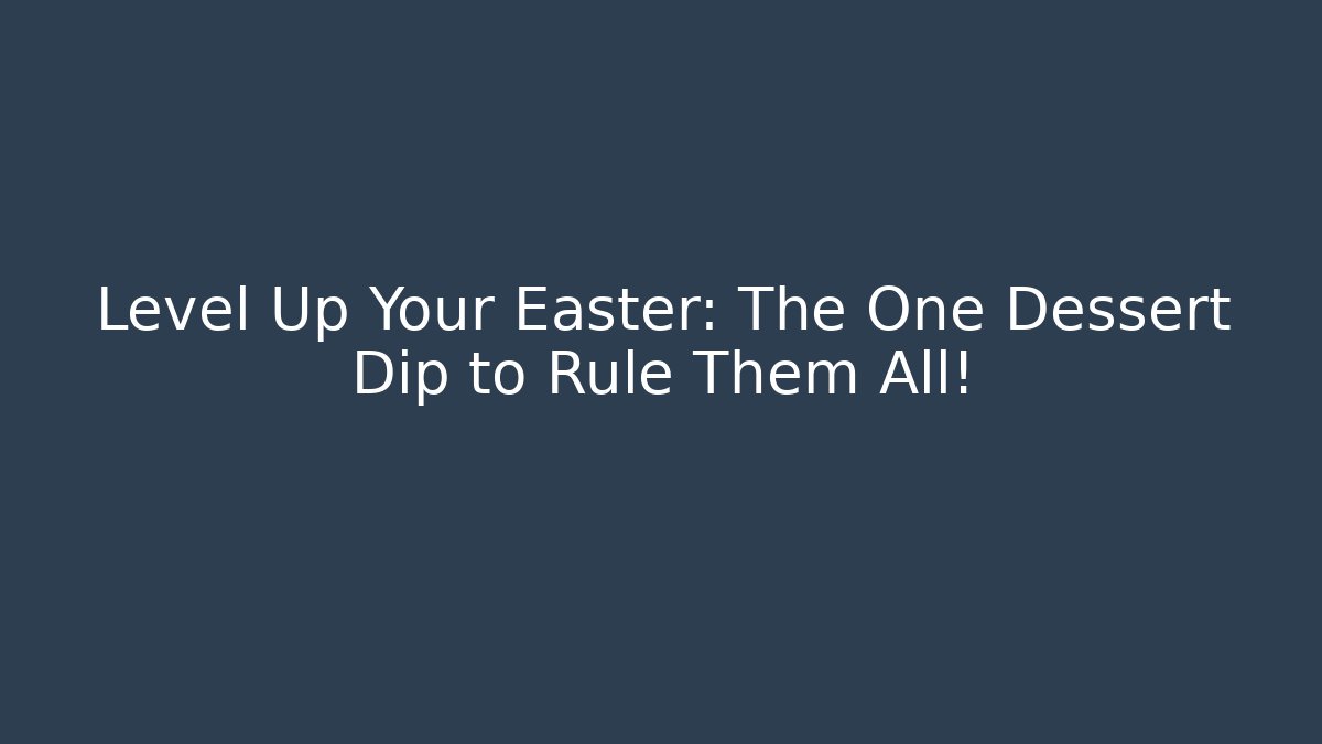 Level Up Your Easter: The One Dessert Dip to Rule Them All!