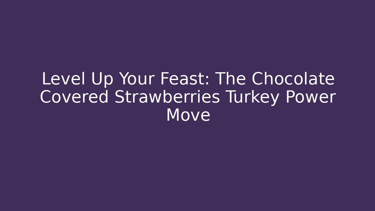 Level Up Your Feast: The Chocolate Covered Strawberries Turkey Power Move
