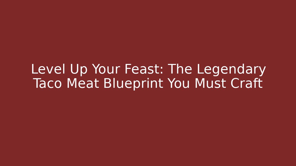 Level Up Your Feast: The Legendary Taco Meat Blueprint You Must Craft
