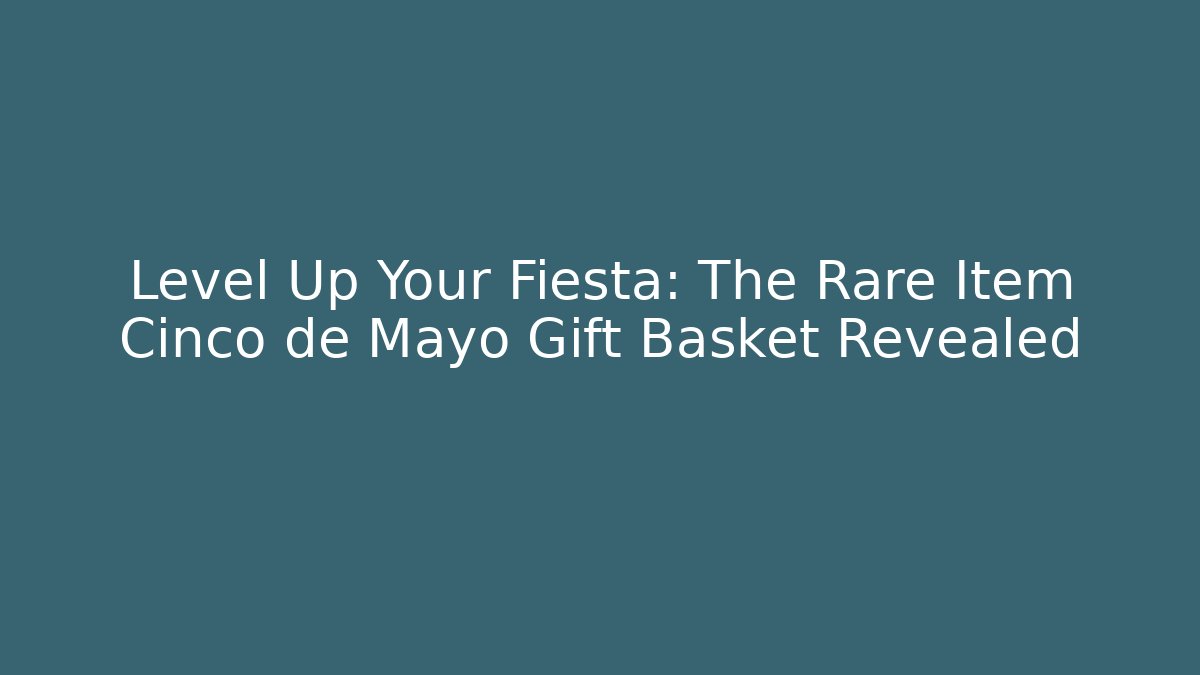 Level Up Your Fiesta: The Rare Item Cinco de Mayo Gift Basket Revealed