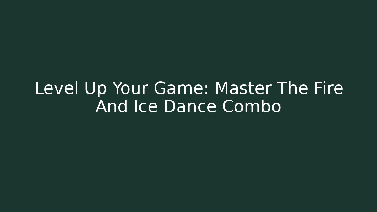 Level Up Your Game: Master The Fire And Ice Dance Combo