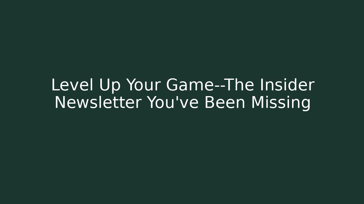 Level Up Your Game—The Insider Newsletter You've Been Missing