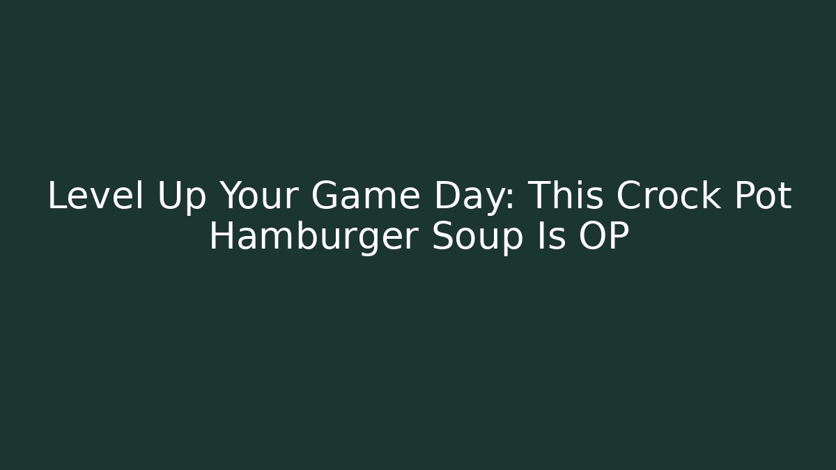 Level Up Your Game Day: This Crock Pot Hamburger Soup Is OP