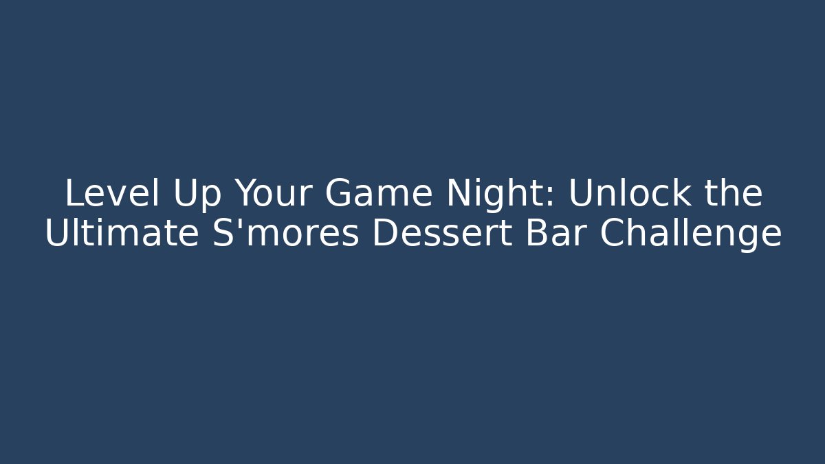 Level Up Your Game Night: Unlock the Ultimate S'mores Dessert Bar Challenge