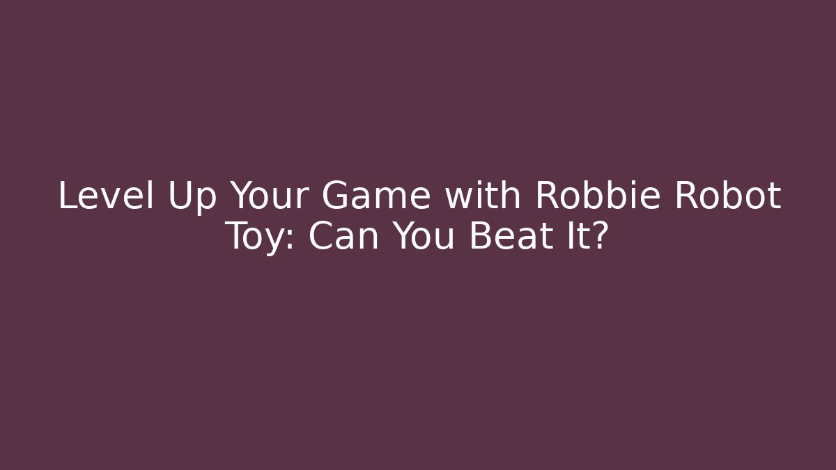 Level Up Your Game with Robbie Robot Toy: Can You Beat It?