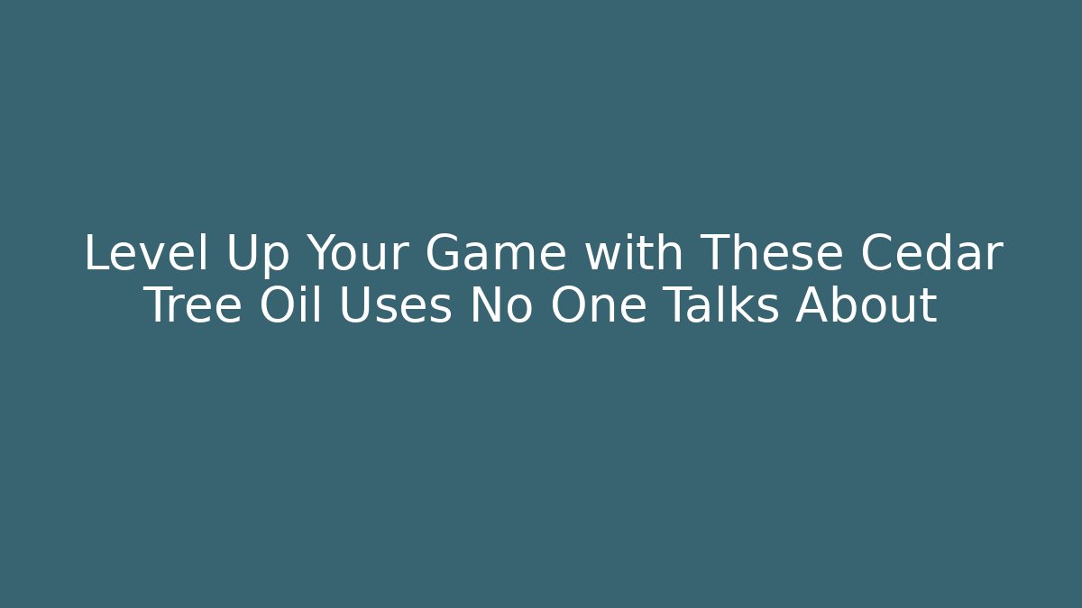 Level Up Your Game with These Cedar Tree Oil Uses No One Talks About