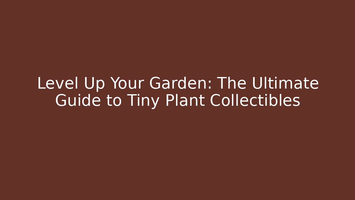 Level Up Your Garden: The Ultimate Guide to Tiny Plant Collectibles