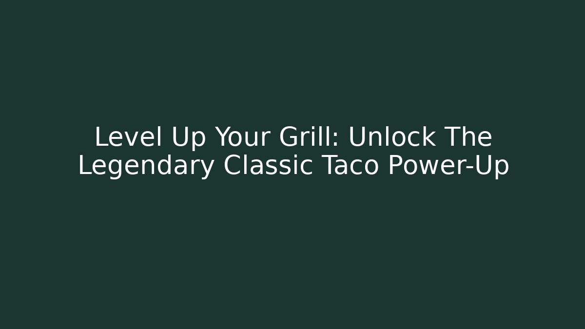 Level Up Your Grill: Unlock The Legendary Classic Taco Power-Up