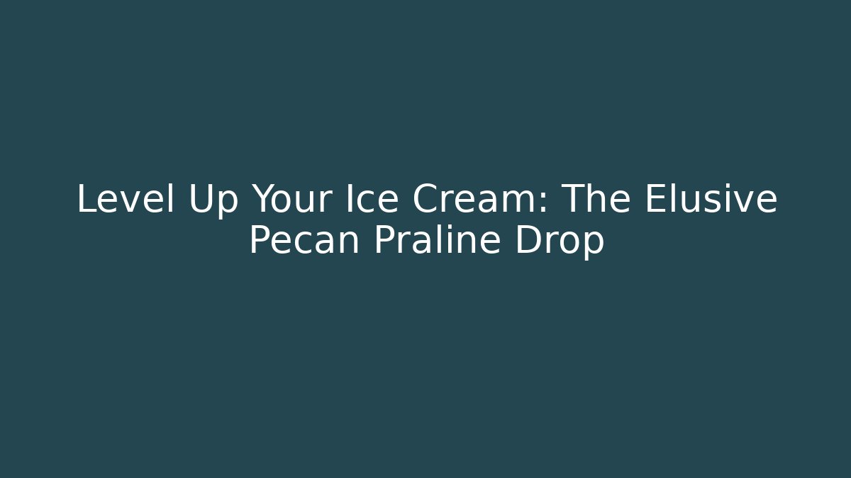 Level Up Your Ice Cream: The Elusive Pecan Praline Drop