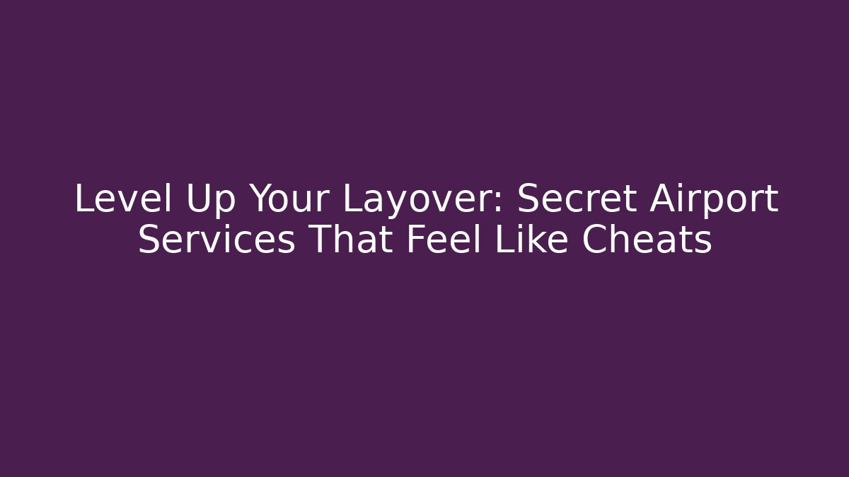 Level Up Your Layover: Secret Airport Services That Feel Like Cheats