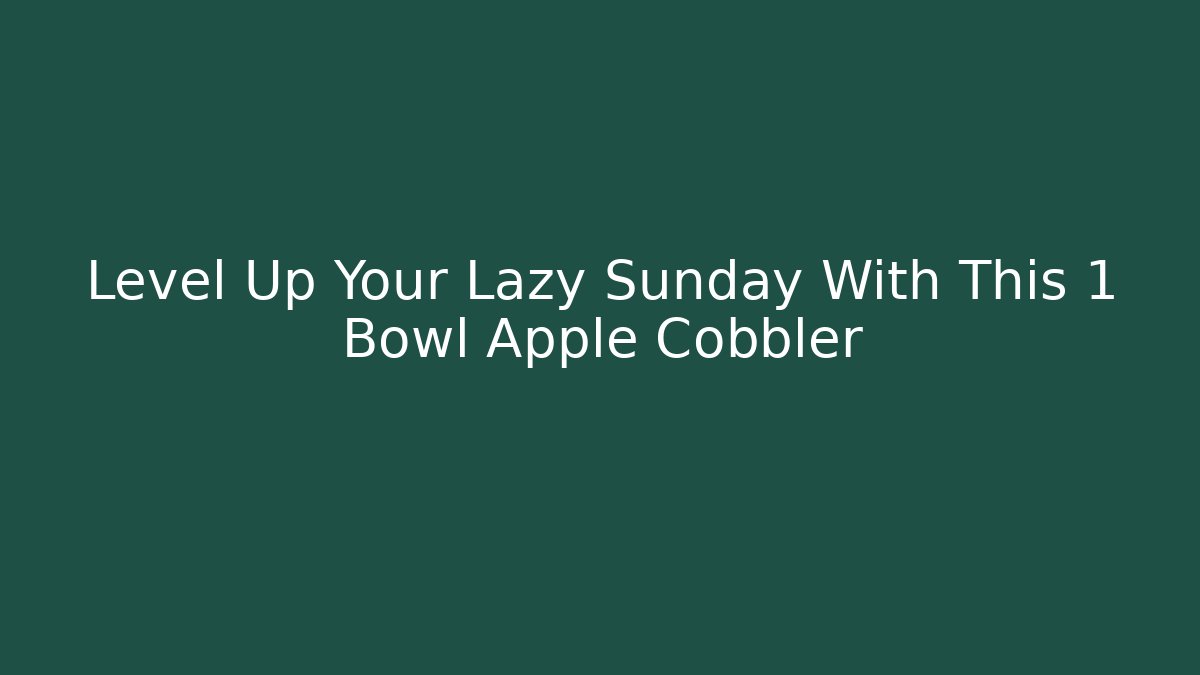 Level Up Your Lazy Sunday With This 1 Bowl Apple Cobbler