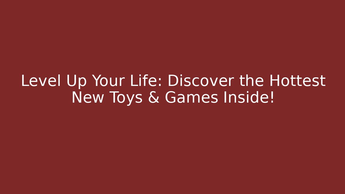 Level Up Your Life: Discover the Hottest New Toys & Games Inside!