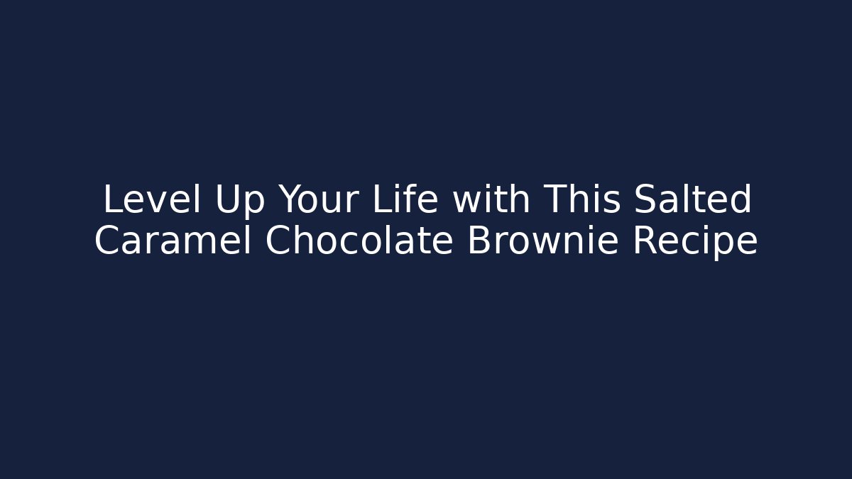 Level Up Your Life with This Salted Caramel Chocolate Brownie Recipe