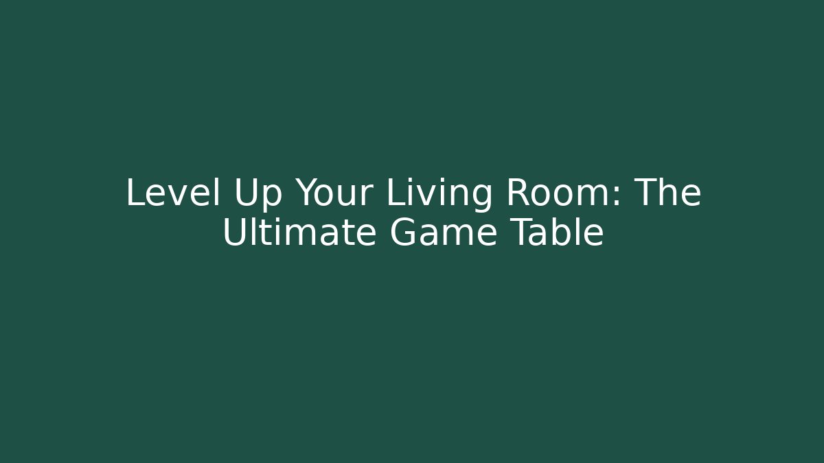 Level Up Your Living Room: The Ultimate Game Table
