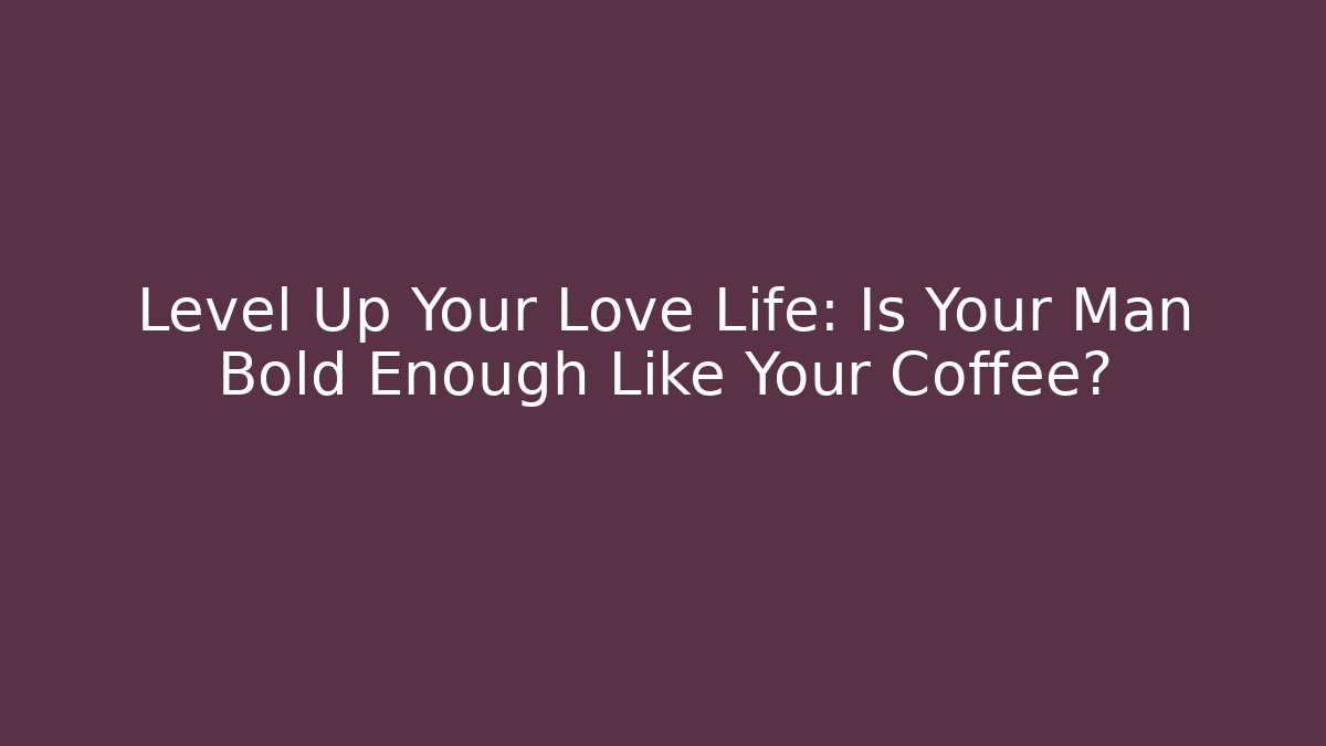 Level Up Your Love Life: Is Your Man Bold Enough Like Your Coffee?