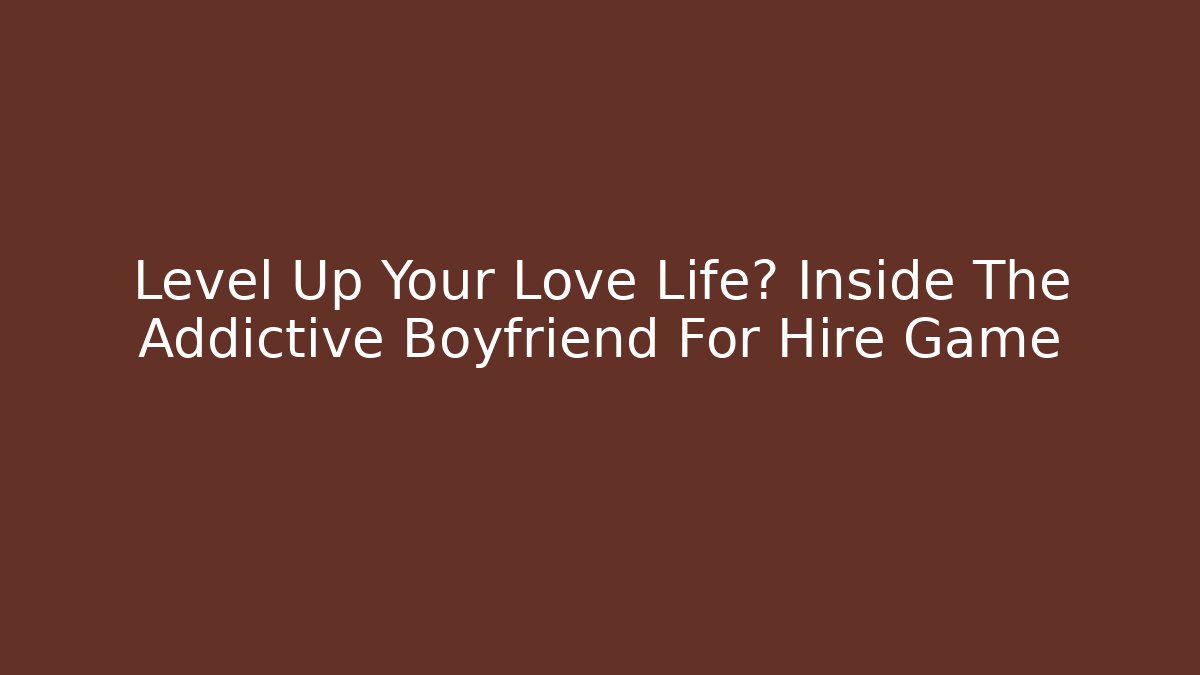 Level Up Your Love Life? Inside The Addictive Boyfriend For Hire Game