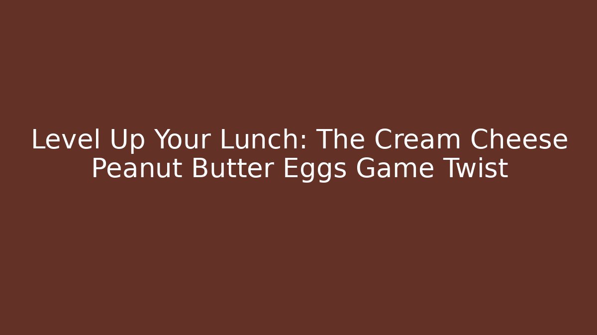 Level Up Your Lunch: The Cream Cheese Peanut Butter Eggs Game Twist