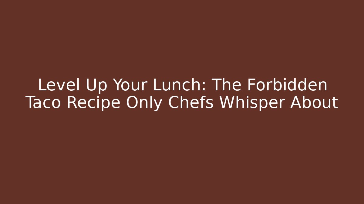 Level Up Your Lunch: The Forbidden Taco Recipe Only Chefs Whisper About