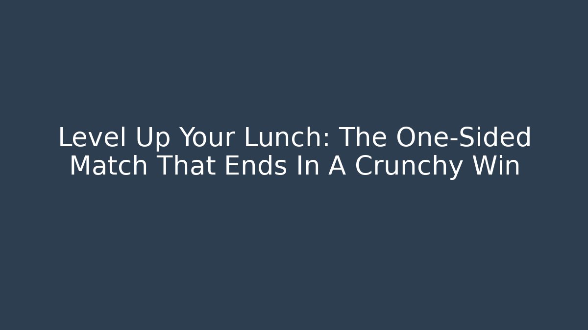 Level Up Your Lunch: The One-Sided Match That Ends In A Crunchy Win