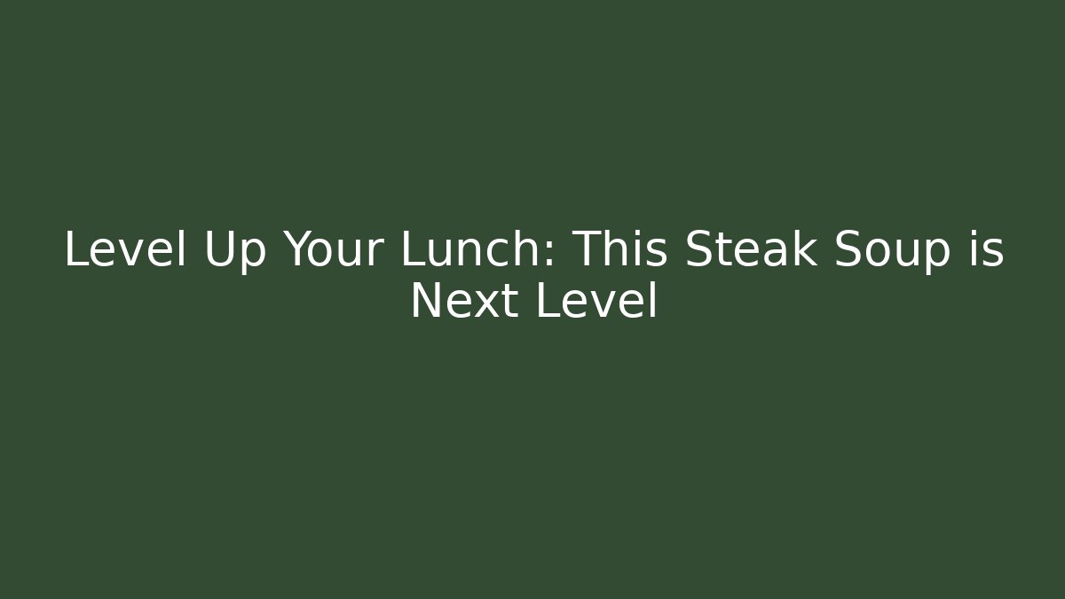 Level Up Your Lunch: This Steak Soup is Next Level