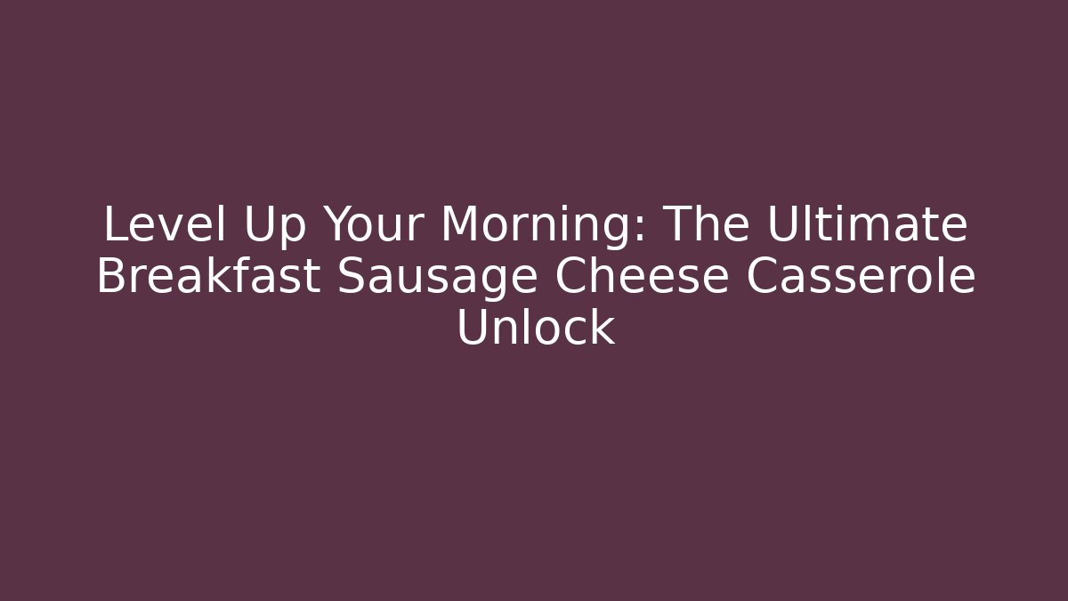 Level Up Your Morning: The Ultimate Breakfast Sausage Cheese Casserole Unlock