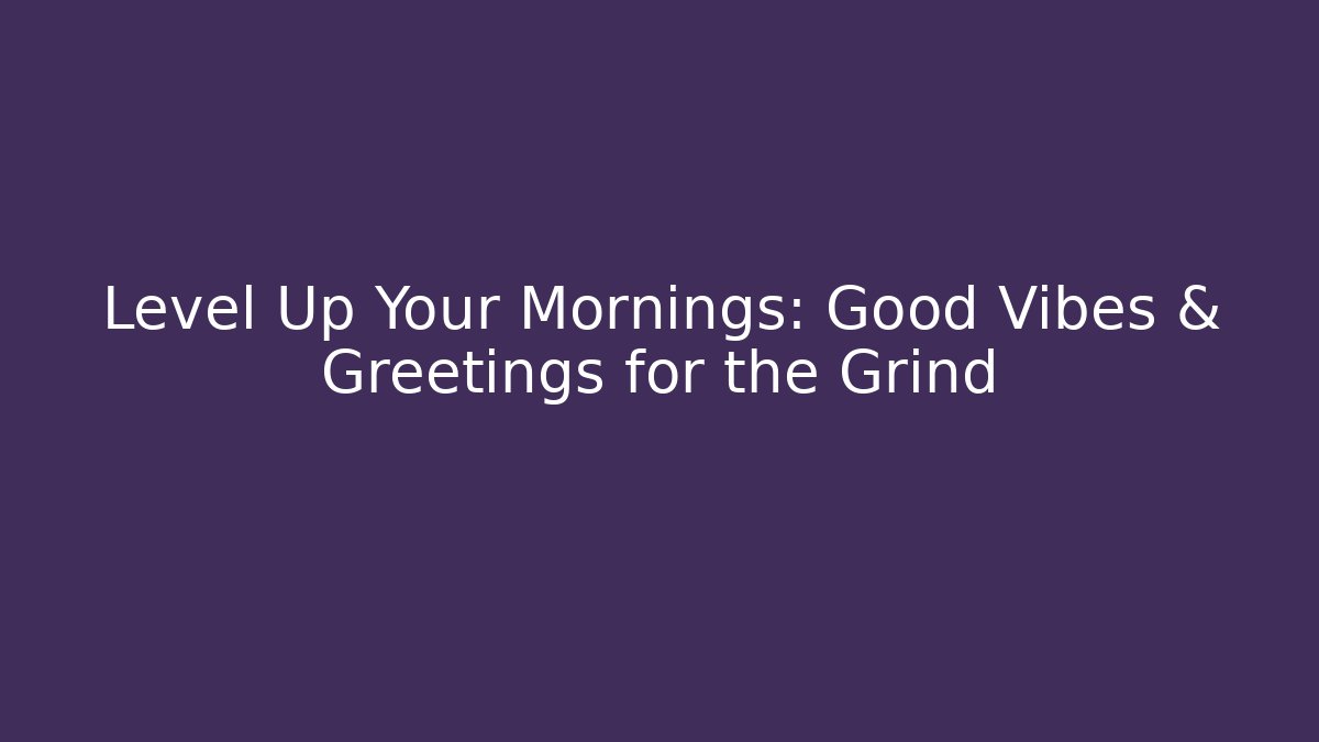 Level Up Your Mornings: Good Vibes & Greetings for the Grind