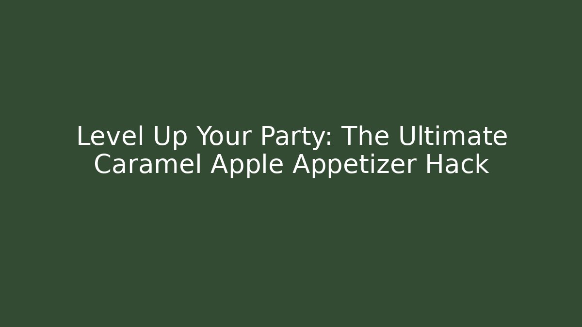 Level Up Your Party: The Ultimate Caramel Apple Appetizer Hack
