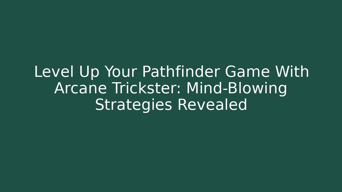Level Up Your Pathfinder Game With Arcane Trickster: Mind-Blowing Strategies Revealed