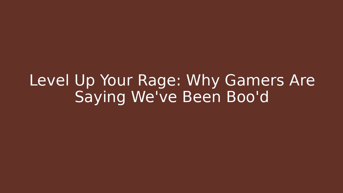 Level Up Your Rage: Why Gamers Are Saying We've Been Boo'd