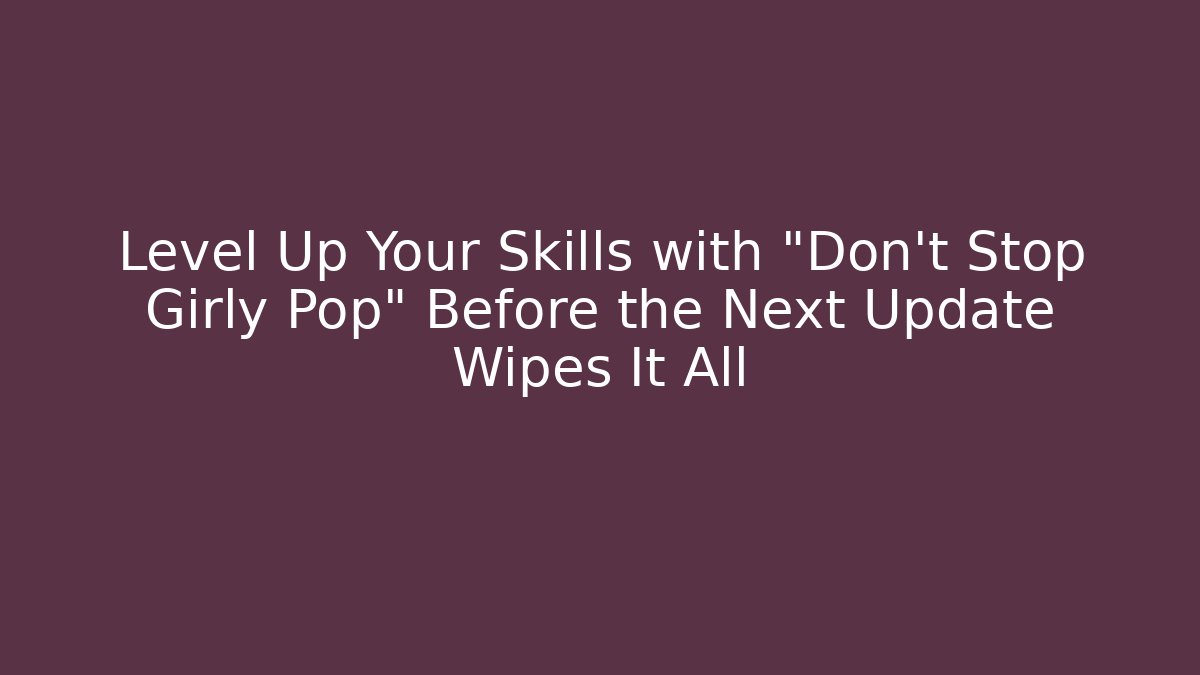Level Up Your Skills with "Don't Stop Girly Pop" Before the Next Update Wipes It All