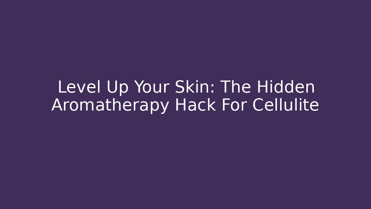 Level Up Your Skin: The Hidden Aromatherapy Hack For Cellulite - Método de Aprovação