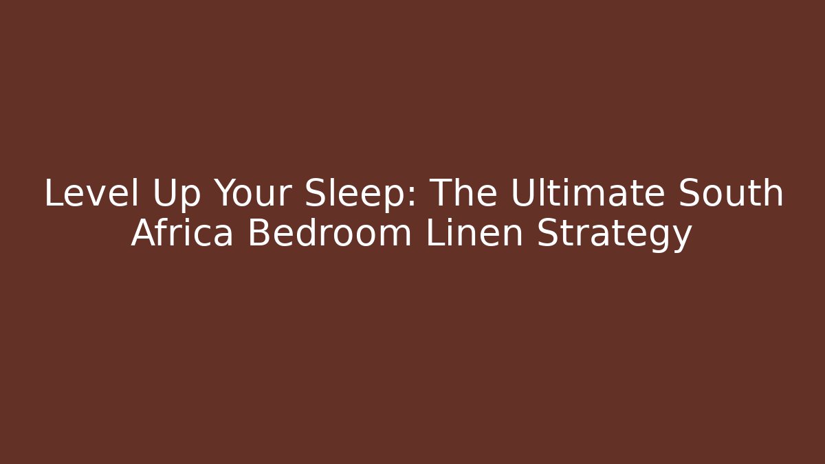 Level Up Your Sleep: The Ultimate South Africa Bedroom Linen Strategy