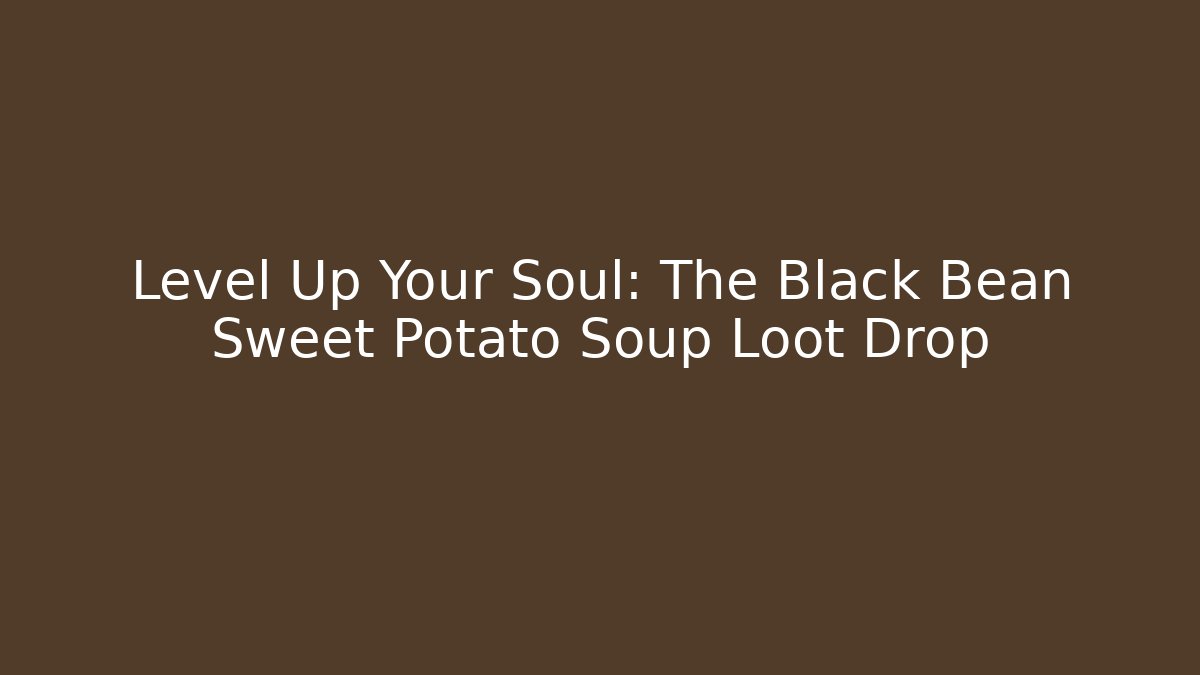 Level Up Your Soul: The Black Bean Sweet Potato Soup Loot Drop