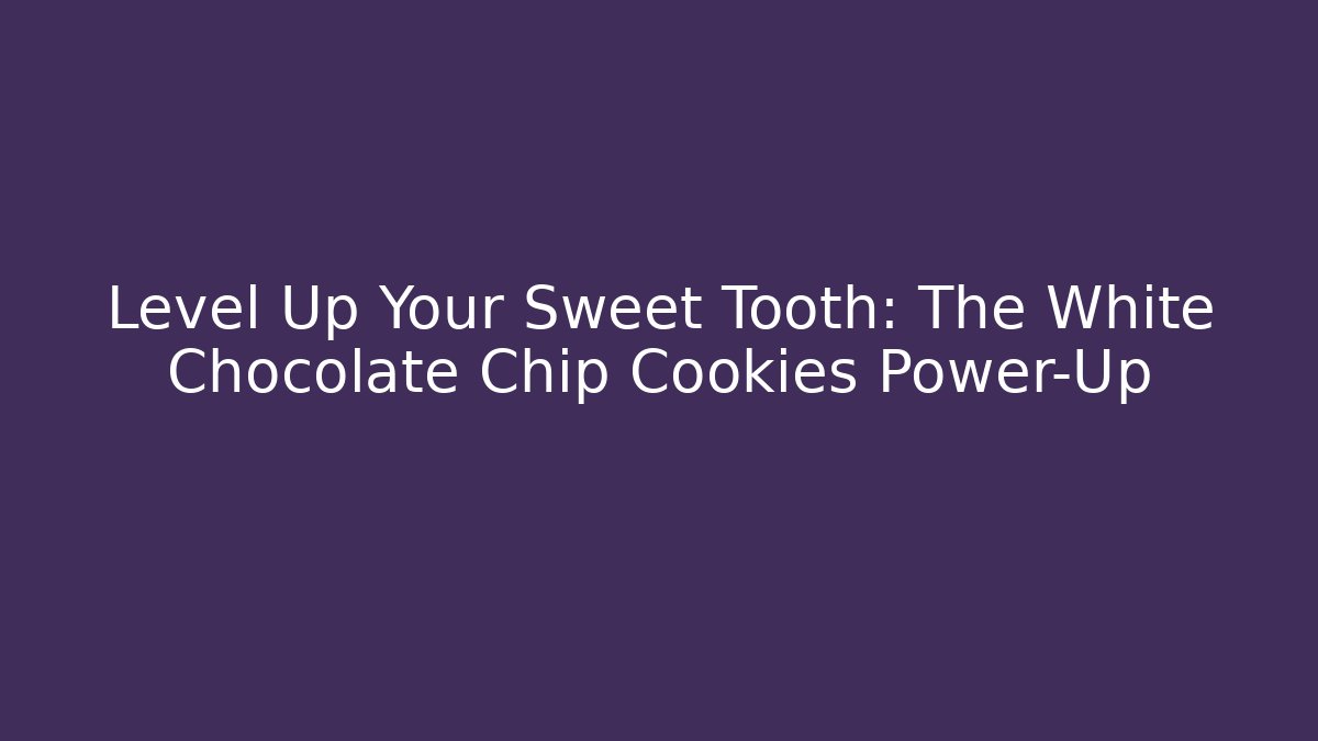 Level Up Your Sweet Tooth: The White Chocolate Chip Cookies Power-Up