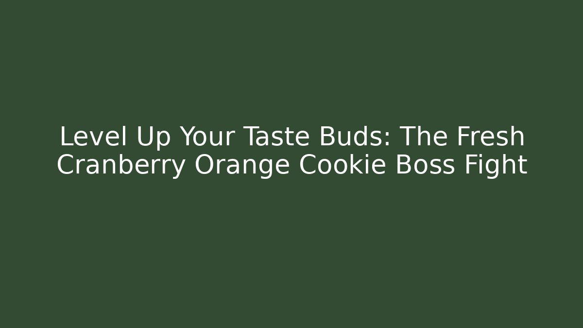 Level Up Your Taste Buds: The Fresh Cranberry Orange Cookie Boss Fight