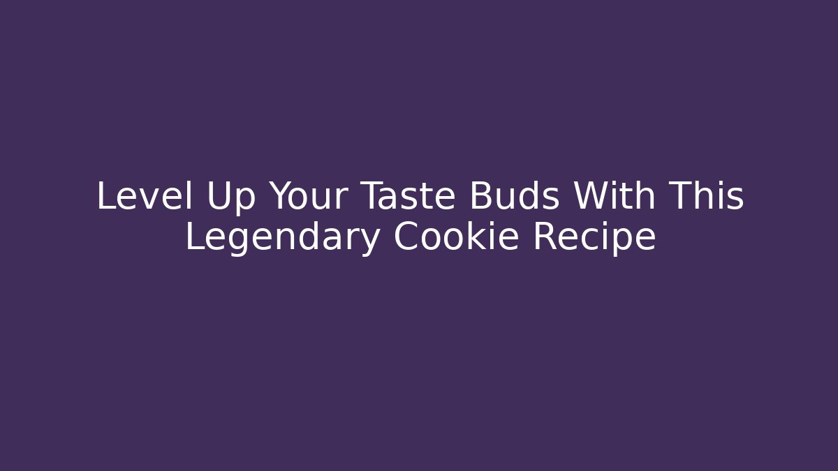 Level Up Your Taste Buds With This Legendary Cookie Recipe
