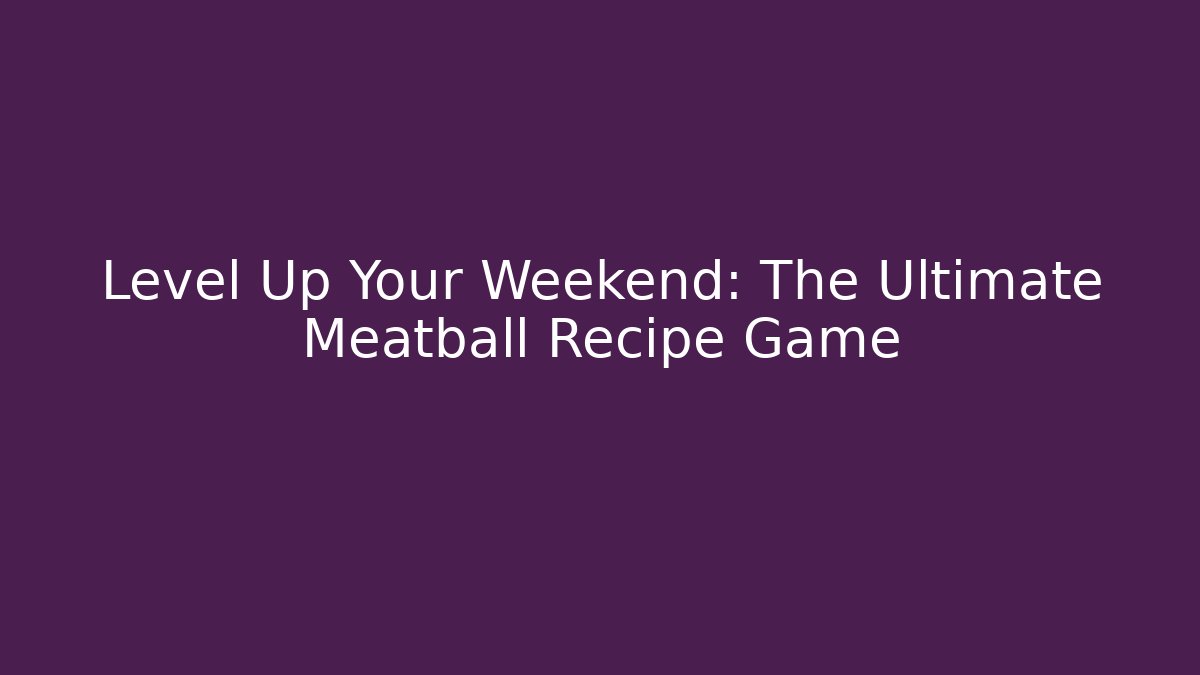 Level Up Your Weekend: The Ultimate Meatball Recipe Game