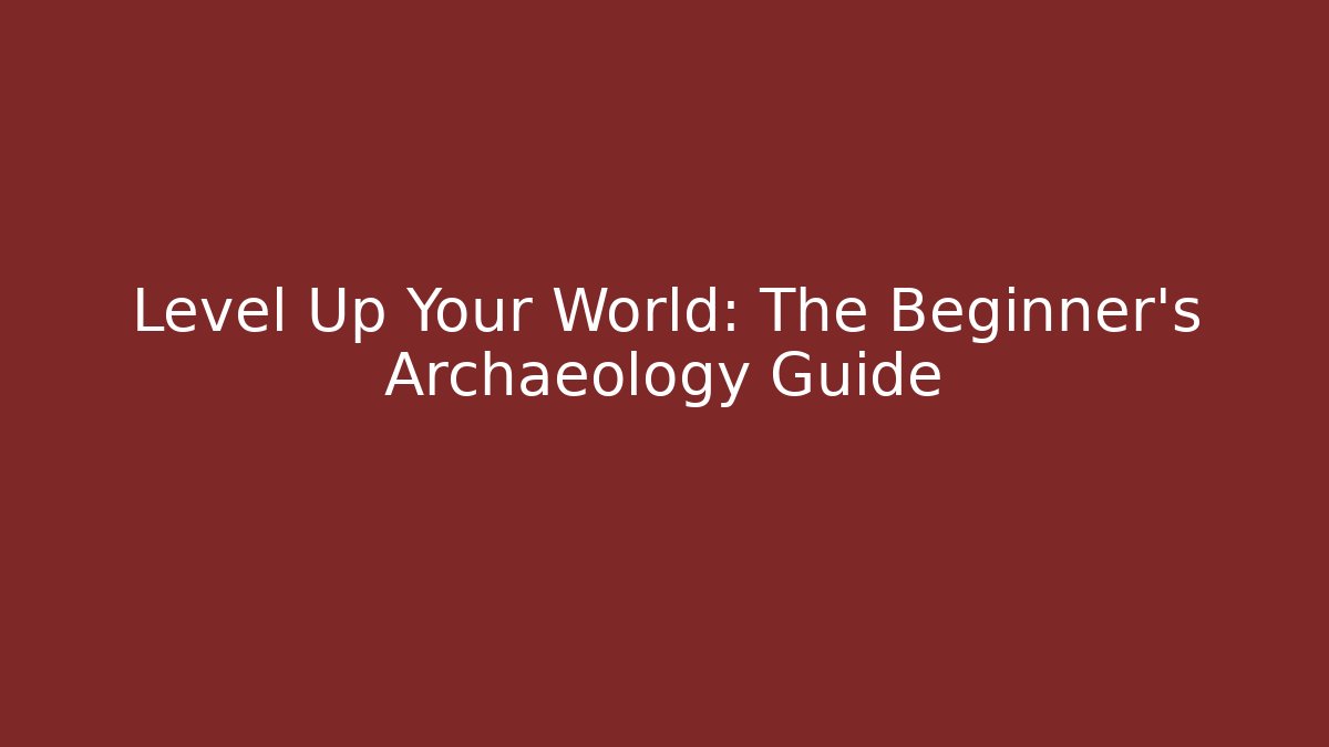 Level Up Your World: The Beginner’s Archaeology Guide