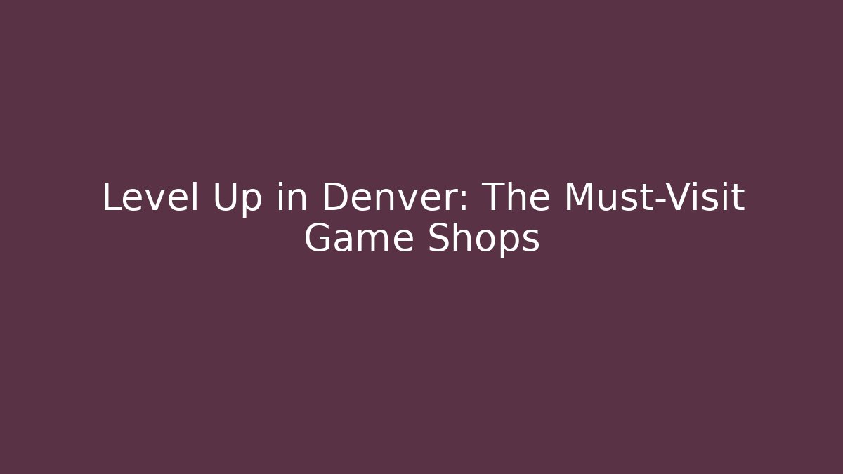 Level Up in Denver: The Must-Visit Game Shops