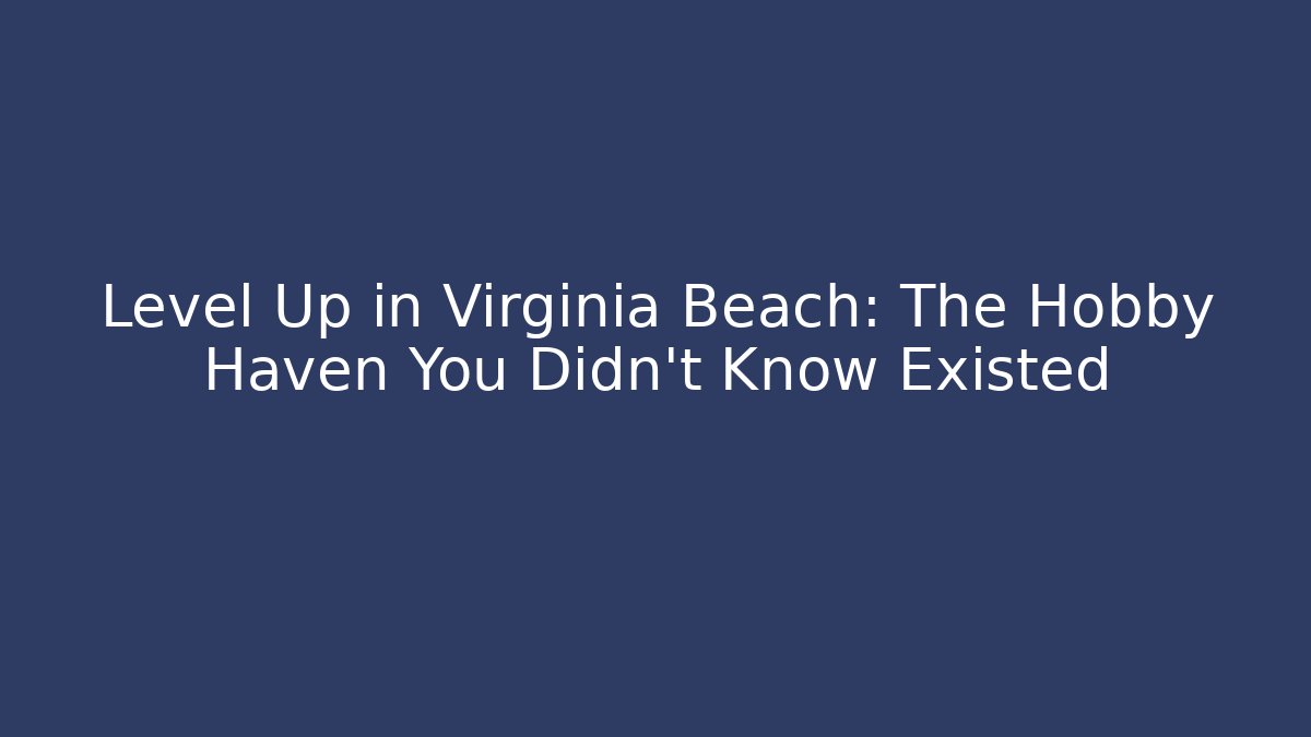 Level Up in Virginia Beach: The Hobby Haven You Didn't Know Existed