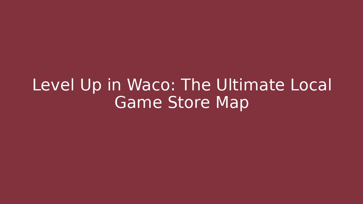 Level Up in Waco: The Ultimate Local Game Store Map