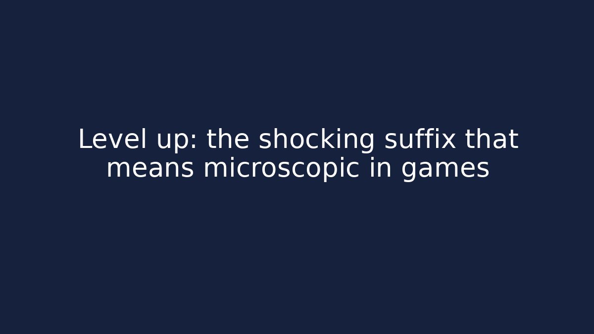 Level up: the shocking suffix that means microscopic in games