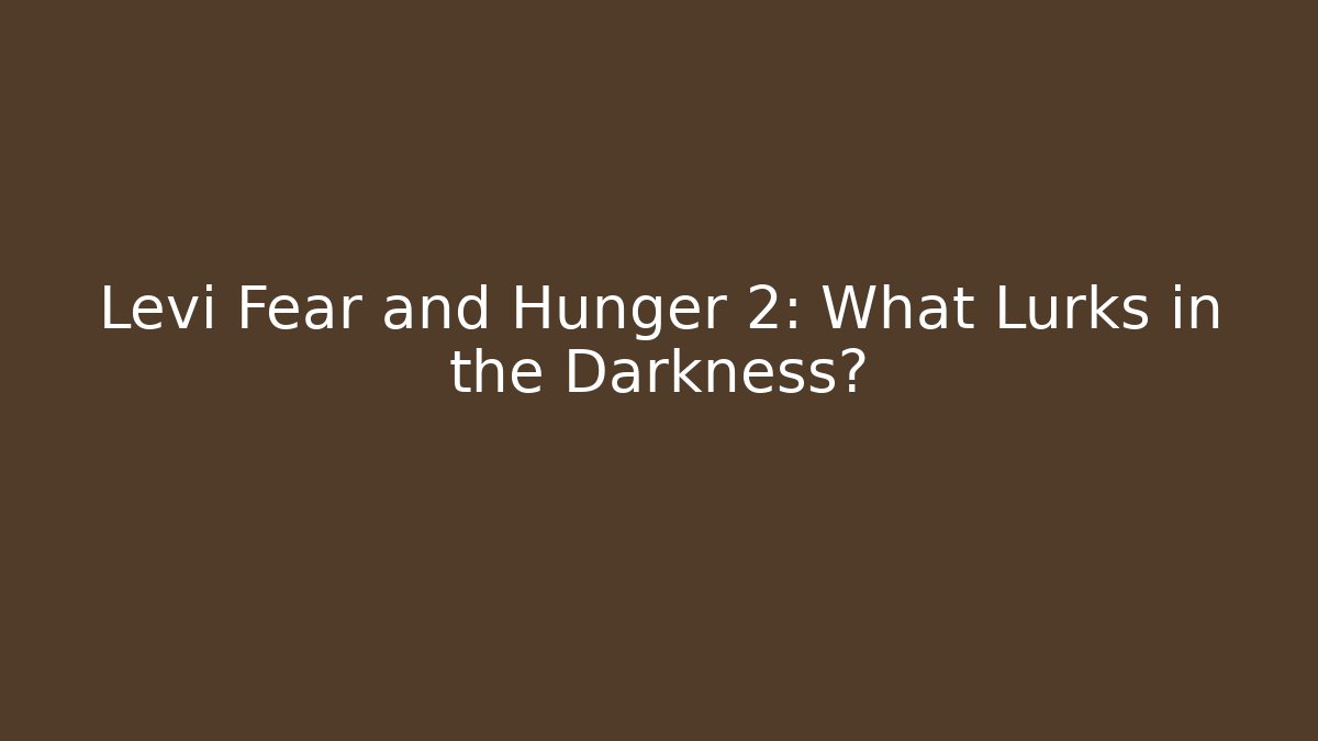 Levi Fear and Hunger 2: What Lurks in the Darkness?