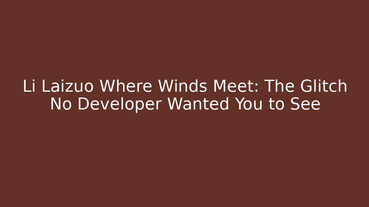 Li Laizuo Where Winds Meet: The Glitch No Developer Wanted You to See