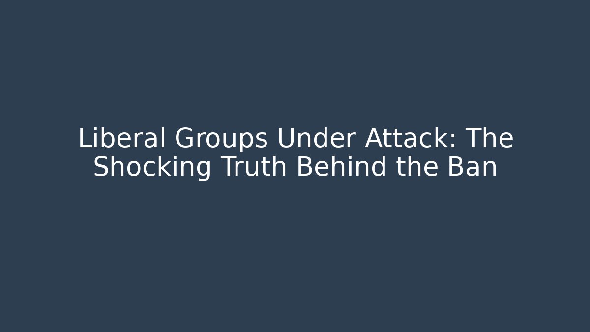 Liberal Groups Under Attack: The Shocking Truth Behind the Ban
