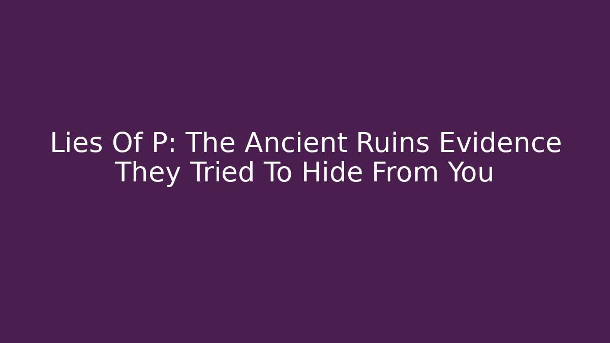 Lies Of P: The Ancient Ruins Evidence They Tried To Hide From You