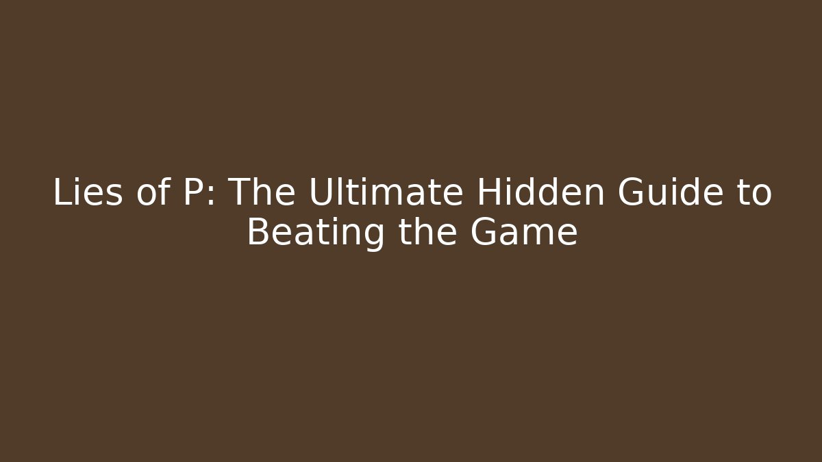 Lies of P: The Ultimate Hidden Guide to Beating the Game