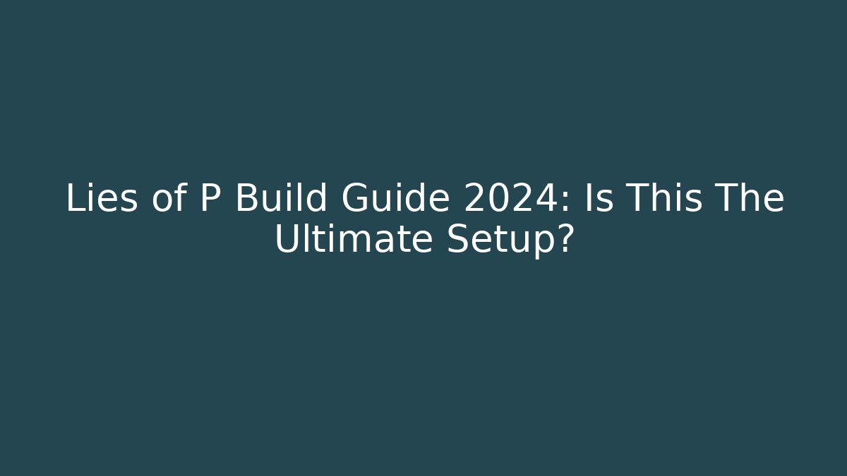 Lies of P Build Guide 2024: Is This The Ultimate Setup?